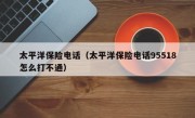 太平洋保险电话（太平洋保险电话95518怎么打不通）