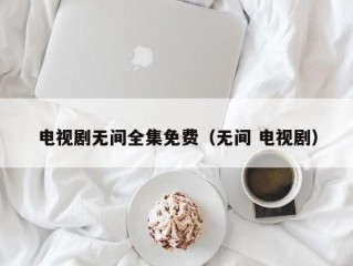电视剧无间全集免费（无间 电视剧）