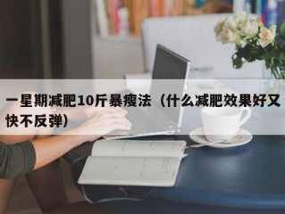 一星期减肥10斤暴瘦法（什么减肥效果好又快不反弹）