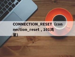 CONNECTION_RESET（connection_reset , 101鸿蒙）