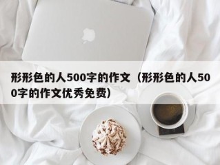形形色的人500字的作文（形形色的人500字的作文优秀免费）