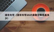 清华大学（清华大学2025录取分数线是多少）