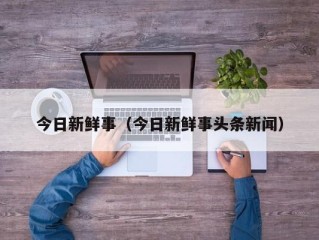 今日新鲜事（今日新鲜事头条新闻）