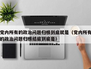 党内所有的政治问题归根到底就是（党内所有的政治问题归根结底到底是）