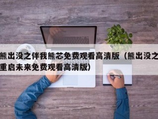 熊出没之伴我熊芯免费观看高清版（熊出没之重启未来免费观看高清版）