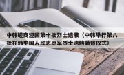 中韩磋商迎回第十批烈士遗骸（中韩举行第八批在韩中国人民志愿军烈士遗骸装殓仪式）
