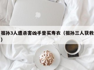 祖孙3人遭杀害凶手曾买寿衣（祖孙三人获救）