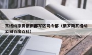 瓦格纳撤离俄南部军区司令部（俄罗斯瓦格纳公司百度百科）