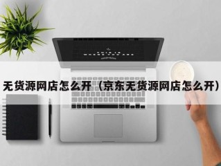 无货源网店怎么开（京东无货源网店怎么开）
