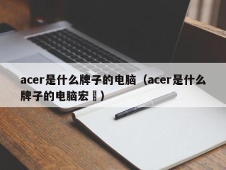 acer是什么牌子的电脑（acer是什么牌子的电脑宏碁）