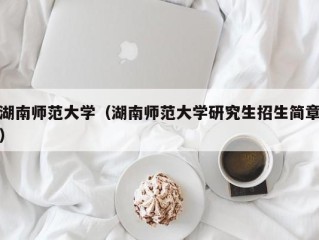 湖南师范大学（湖南师范大学研究生招生简章）