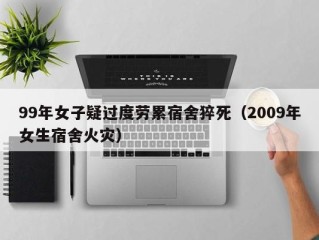 99年女子疑过度劳累宿舍猝死（2009年女生宿舍火灾）
