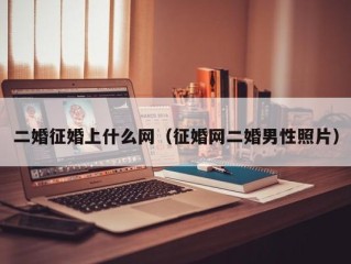 二婚征婚上什么网（征婚网二婚男性照片）