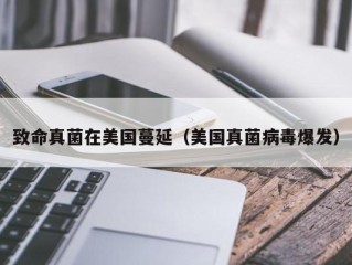 致命真菌在美国蔓延（美国真菌病毒爆发）