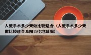 人流手术多少天做比较适合（人流手术多少天做比较适合阜阳百佳地址呢）