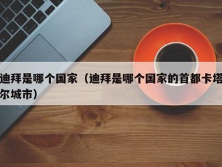 迪拜是哪个国家（迪拜是哪个国家的首都卡塔尔城市）