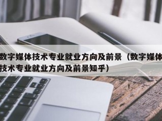 数字媒体技术专业就业方向及前景（数字媒体技术专业就业方向及前景知乎）