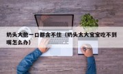 奶头大他一口都含不住（奶头太大宝宝吃不到嘴怎么办）