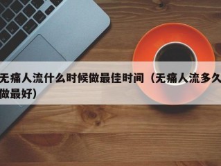 无痛人流什么时候做最佳时间（无痛人流多久做最好）