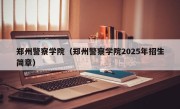 郑州警察学院（郑州警察学院2025年招生简章）