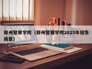 郑州警察学院（郑州警察学院2025年招生简章）