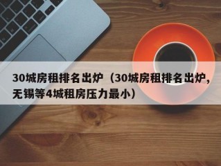 30城房租排名出炉（30城房租排名出炉,无锡等4城租房压力最小）