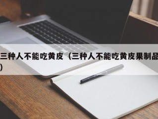 三种人不能吃黄皮（三种人不能吃黄皮果制品）