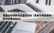奥美拉唑饭前吃还是饭后吃（奥美拉唑胶囊饭前吃还是饭后吃）