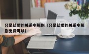 只是结婚的关系电视剧（只是结婚的关系电视剧免费可以）