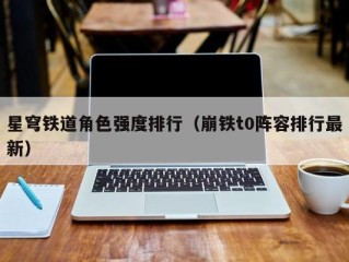 星穹铁道角色强度排行（崩铁t0阵容排行最新）