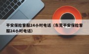 平安保险客服24小时电话（东莞平安保险客服24小时电话）