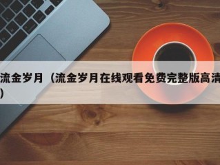流金岁月（流金岁月在线观看免费完整版高清）