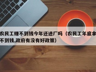 农民工赚不到钱今年还进厂吗（农民工年底拿不到钱,政府有没有好政策）