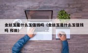 金丝玉是什么玉值钱吗（金丝玉是什么玉值钱吗 和田）