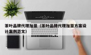 茶叶品牌代理加盟（茶叶品牌代理加盟方案设计案例范文）