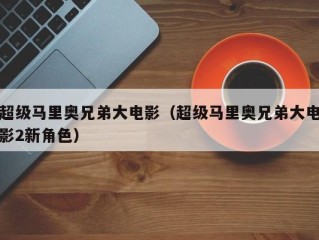 超级马里奥兄弟大电影（超级马里奥兄弟大电影2新角色）