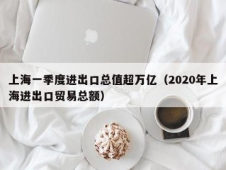 上海一季度进出口总值超万亿（2020年上海进出口贸易总额）