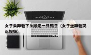 女子乘奔驰下乡顺走一只鸭子（女子坐奔驰哭诉视频）