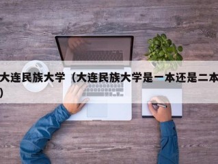 大连民族大学（大连民族大学是一本还是二本）