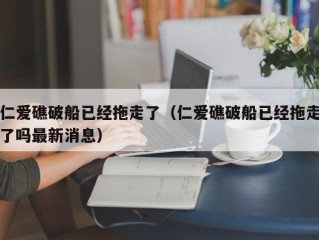 仁爱礁破船已经拖走了（仁爱礁破船已经拖走了吗最新消息）