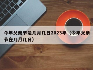 今年父亲节是几月几日2023年（今年父亲节在几月几日）