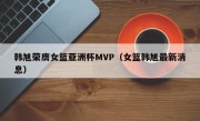 韩旭荣膺女篮亚洲杯MVP（女篮韩旭最新消息）