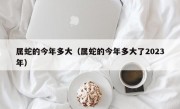 属蛇的今年多大（属蛇的今年多大了2023年）