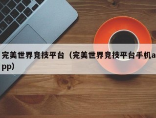 完美世界竞技平台（完美世界竞技平台手机app）