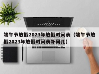 端午节放假2023年放假时间表（端午节放假2023年放假时间表补周几）