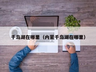 千岛湖在哪里（内蒙千岛湖在哪里）