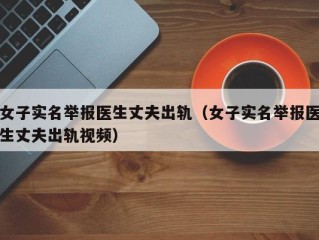 女子实名举报医生丈夫出轨（女子实名举报医生丈夫出轨视频）