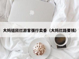 大妈组团拦游客强行卖香（大妈拦路要钱）