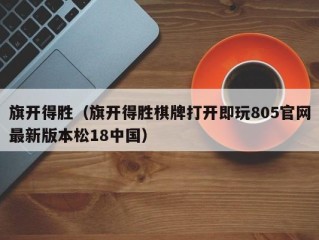 旗开得胜（旗开得胜棋牌打开即玩805官网最新版本松18中国）