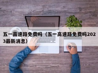 五一高速路免费吗（五一高速路免费吗2023最新消息）